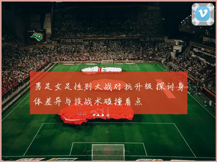 男足女足性别大战对抗升级 探讨身体差异与技战术碰撞看点