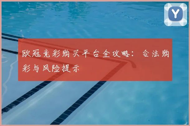 欧冠竞彩购买平台全攻略：合法购彩与风险提示