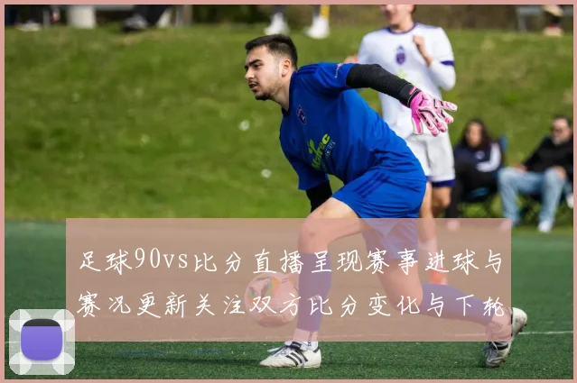 足球90vs比分直播呈现赛事进球与赛况更新关注双方比分变化与下轮影响