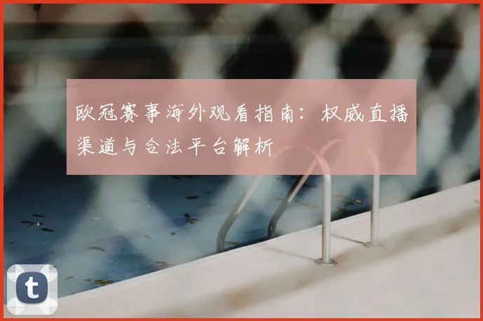 欧冠赛事海外观看指南：权威直播渠道与合法平台解析