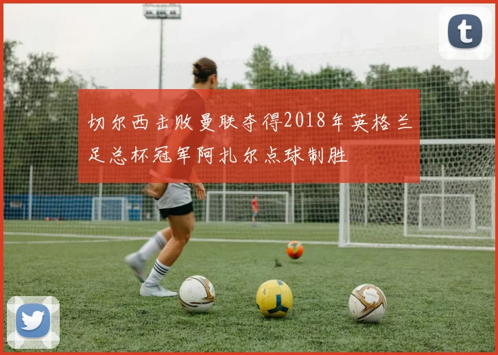 切尔西击败曼联夺得2018年英格兰足总杯冠军阿扎尔点球制胜