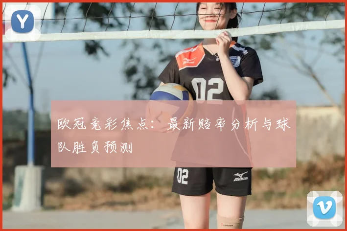 欧冠竞彩焦点：最新赔率分析与球队胜负预测