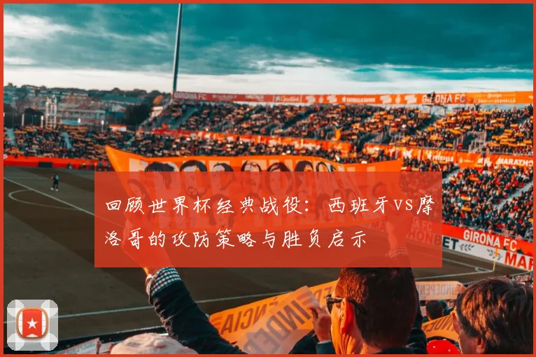 回顾世界杯经典战役：西班牙vs摩洛哥的攻防策略与胜负启示