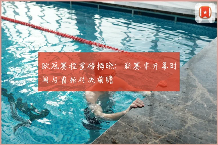 欧冠赛程重磅揭晓：新赛季开幕时间与首轮对决前瞻