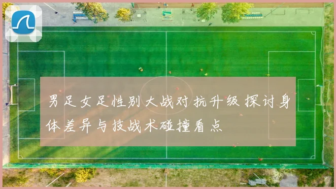男足女足性别大战对抗升级 探讨身体差异与技战术碰撞看点