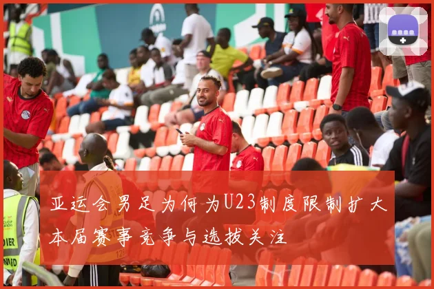 亚运会男足为何为U23制度限制扩大本届赛事竞争与选拔关注