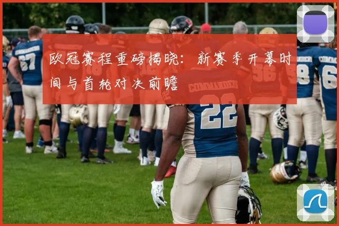 欧冠赛程重磅揭晓：新赛季开幕时间与首轮对决前瞻