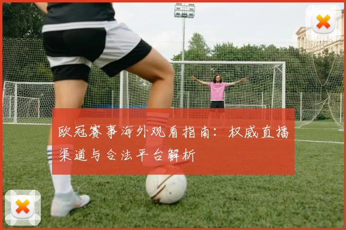 欧冠赛事海外观看指南：权威直播渠道与合法平台解析