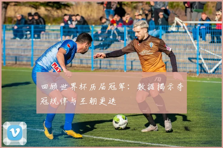 回顾世界杯历届冠军：数据揭示夺冠规律与王朝更迭