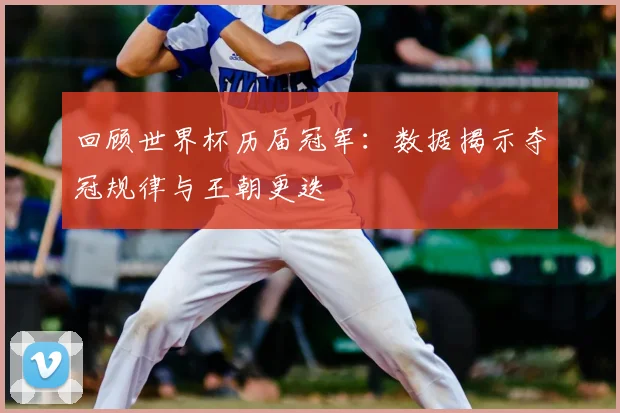 回顾世界杯历届冠军：数据揭示夺冠规律与王朝更迭