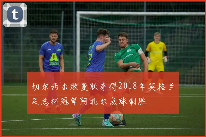 切尔西击败曼联夺得2018年英格兰足总杯冠军阿扎尔点球制胜