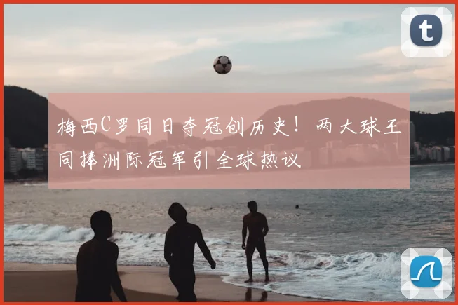 梅西C罗同日夺冠创历史！两大球王同捧洲际冠军引全球热议