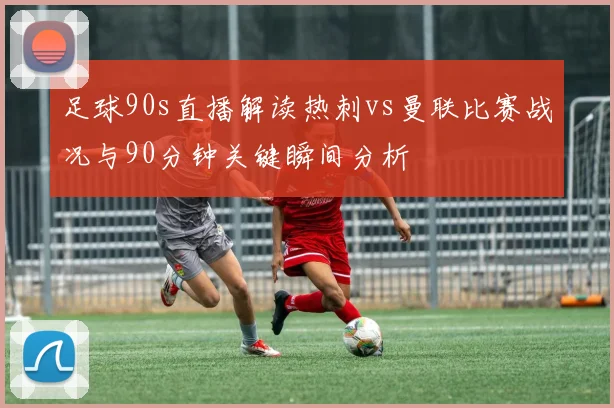 足球90s直播解读热刺vs曼联比赛战况与90分钟关键瞬间分析