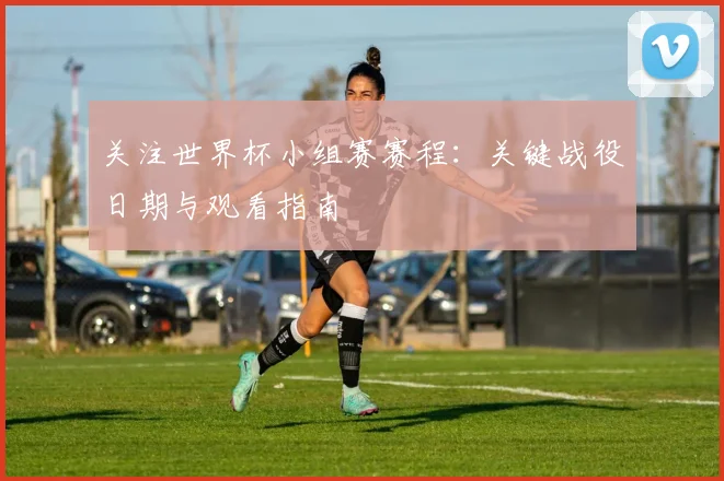 关注世界杯小组赛赛程：关键战役日期与观看指南