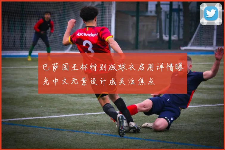 巴萨国王杯特别版球衣启用详情曝光中文元素设计成关注焦点