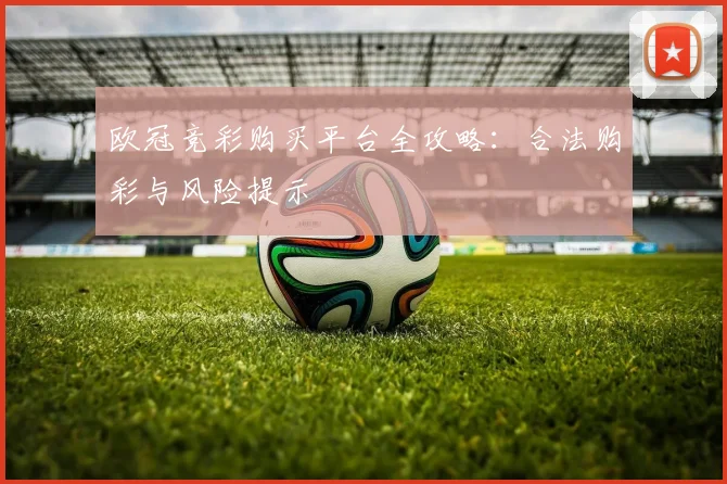 欧冠竞彩购买平台全攻略：合法购彩与风险提示