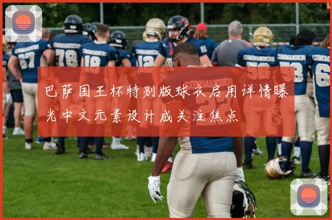 巴萨国王杯特别版球衣启用详情曝光中文元素设计成关注焦点